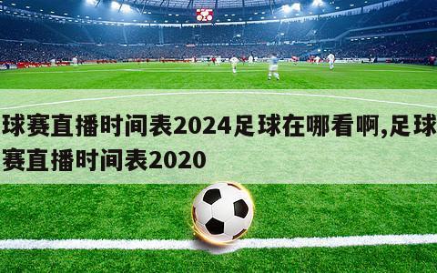 球赛直播时间表2024足球在哪看啊,足球赛直播时间表2020